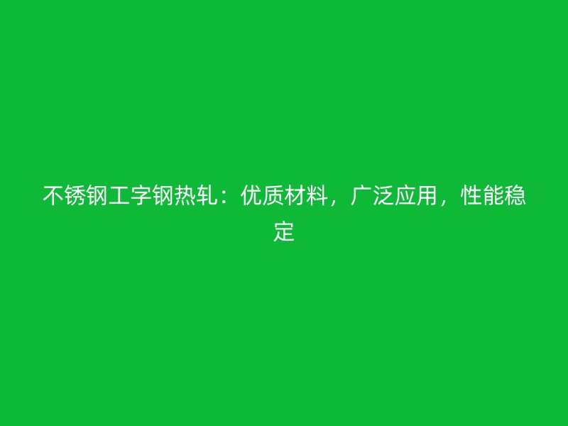 不銹鋼工字鋼熱軋：優(yōu)質(zhì)材料，廣泛應(yīng)用，性能穩(wěn)定