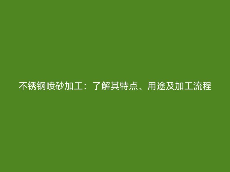 不銹鋼噴砂加工：了解其特點(diǎn)、用途及加工流程