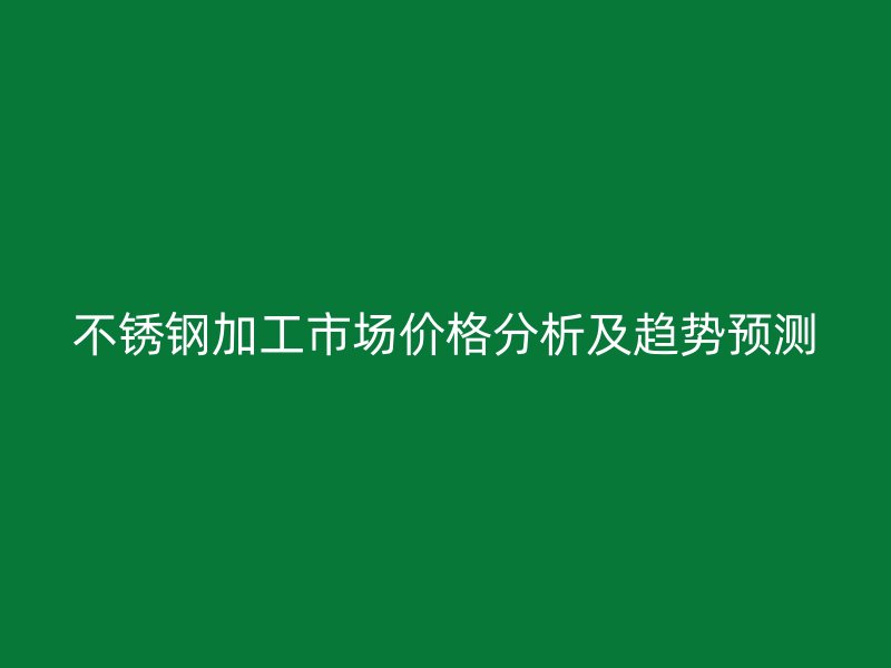 不銹鋼加工市場(chǎng)價(jià)格分析及趨勢(shì)預(yù)測(cè)