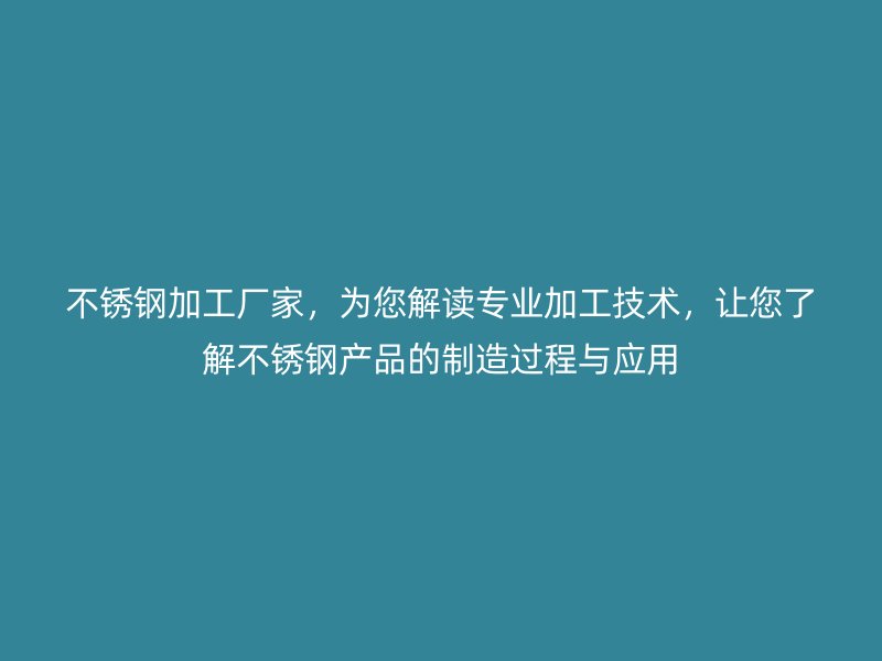 不銹鋼加工廠家，為您解讀專業(yè)加工技術(shù)，讓您了解不銹鋼產(chǎn)品的制造過程與應(yīng)用