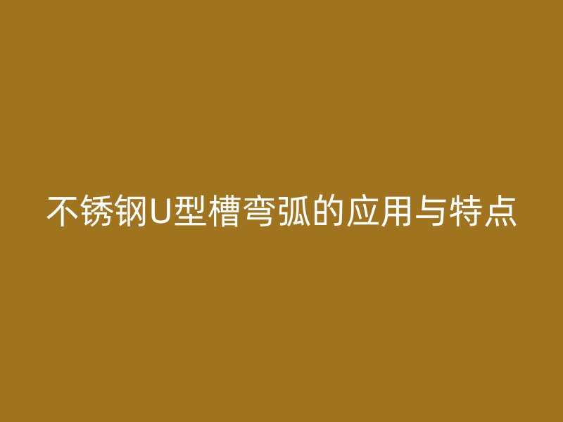 不銹鋼U型槽彎弧的應(yīng)用與特點(diǎn)