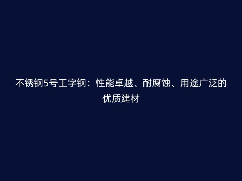 不銹鋼5號工字鋼：性能卓越、耐腐蝕、用途廣泛的優(yōu)質(zhì)建材