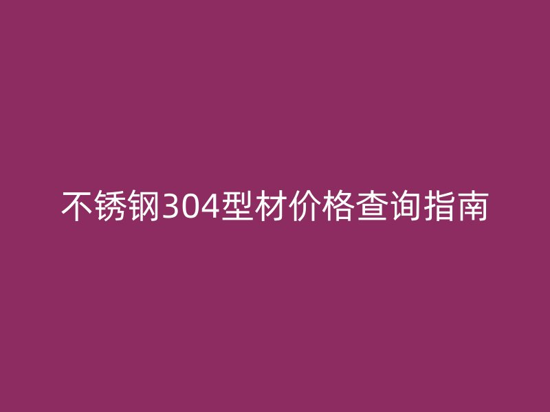 不銹鋼304型材價(jià)格查詢指南