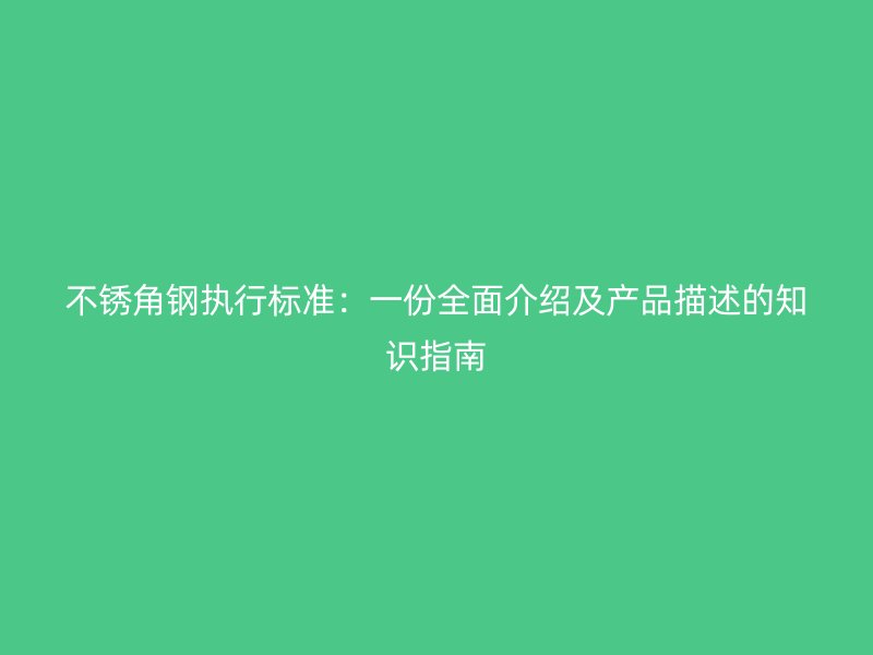 不銹角鋼執(zhí)行標(biāo)準(zhǔn)：一份全面介紹及產(chǎn)品描述的知識(shí)指南
