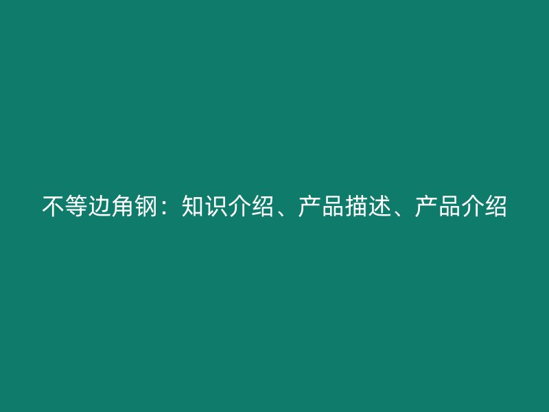 不等邊角鋼：知識介紹、產(chǎn)品描述、產(chǎn)品介紹