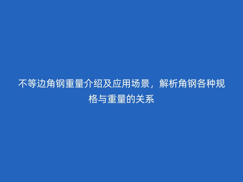 不等邊角鋼重量介紹及應(yīng)用場(chǎng)景，解析角鋼各種規(guī)格與重量的關(guān)系