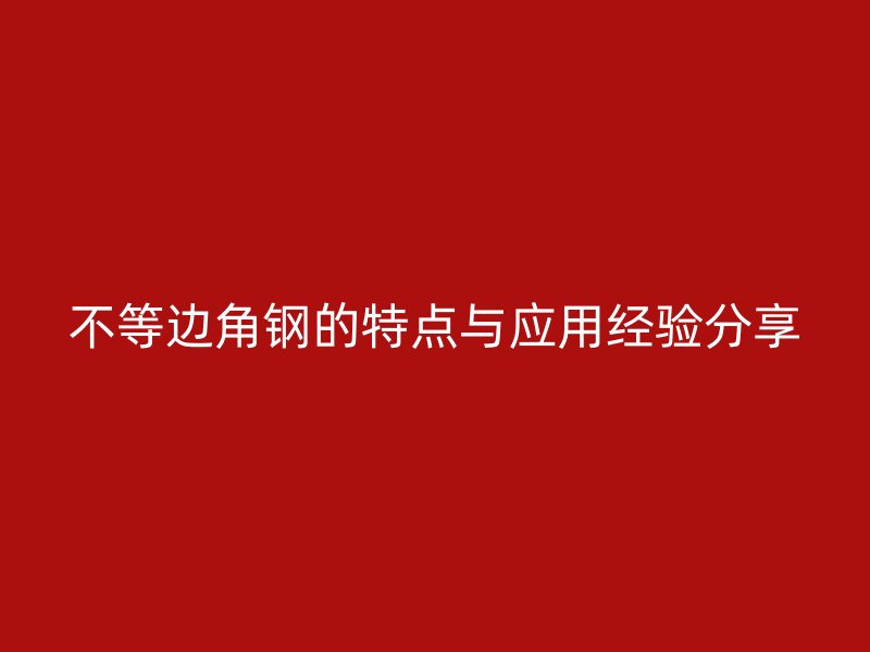 不等邊角鋼的特點與應用經(jīng)驗分享