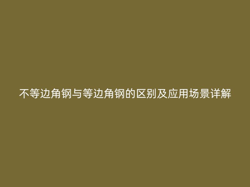 不等邊角鋼與等邊角鋼的區(qū)別及應(yīng)用場景詳解