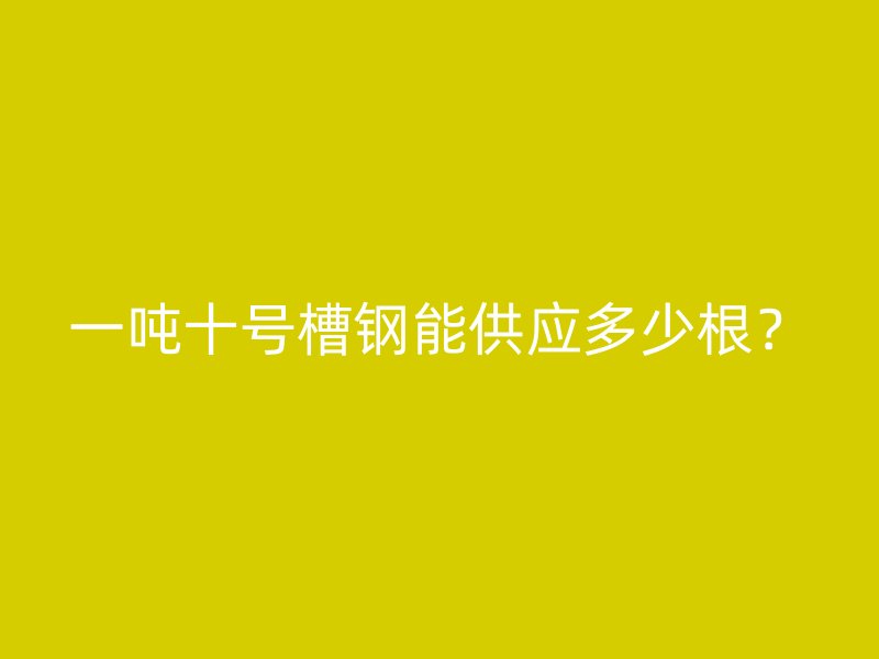 一噸十號槽鋼能供應(yīng)多少根？