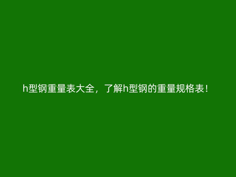h型鋼重量表大全，了解h型鋼的重量規(guī)格表！
