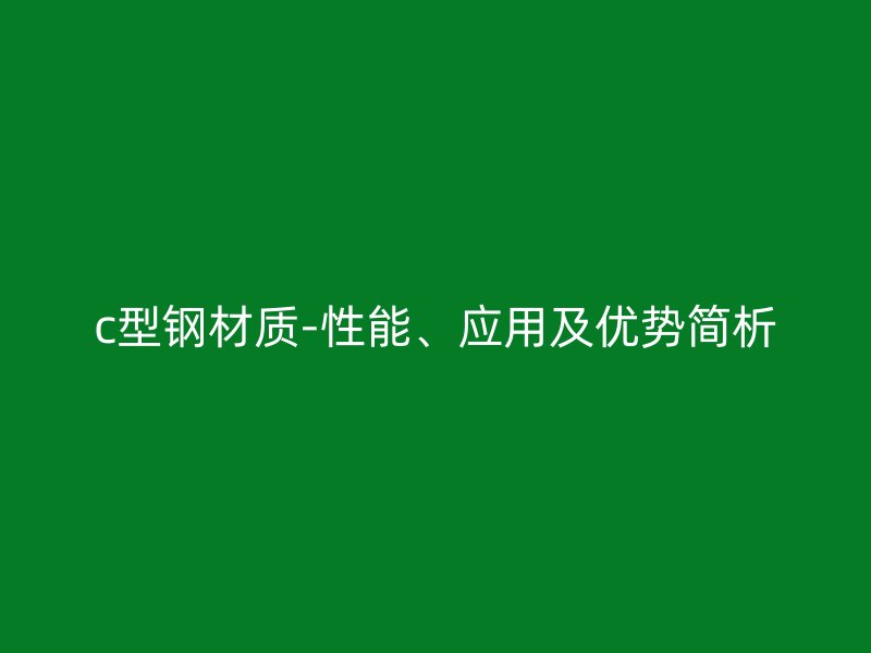 c型鋼材質(zhì)-性能、應(yīng)用及優(yōu)勢簡析