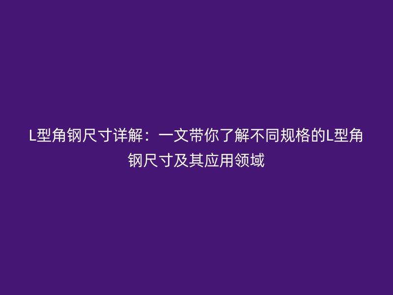 L型角鋼尺寸詳解：一文帶你了解不同規(guī)格的L型角鋼尺寸及其應用領域