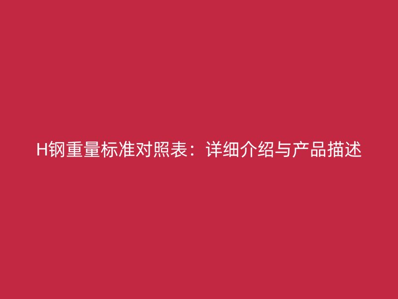 H鋼重量標(biāo)準(zhǔn)對(duì)照表：詳細(xì)介紹與產(chǎn)品描述