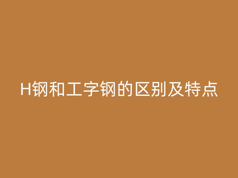 H鋼和工字鋼的區(qū)別及特點(diǎn)