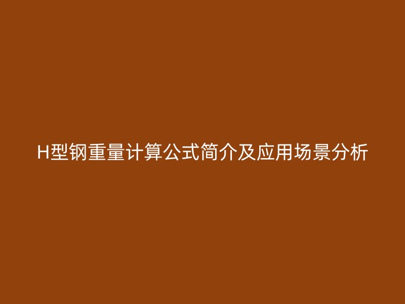 H型鋼重量計算公式簡介及應(yīng)用場景分析
