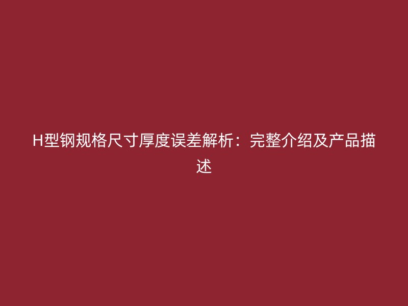 H型鋼規(guī)格尺寸厚度誤差解析：完整介紹及產(chǎn)品描述