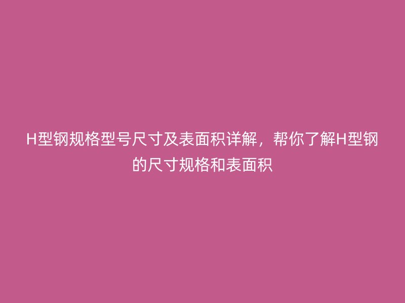 H型鋼規(guī)格型號尺寸及表面積詳解，幫你了解H型鋼的尺寸規(guī)格和表面積