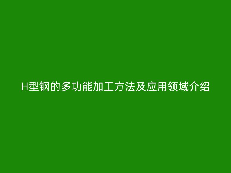 H型鋼的多功能加工方法及應(yīng)用領(lǐng)域介紹