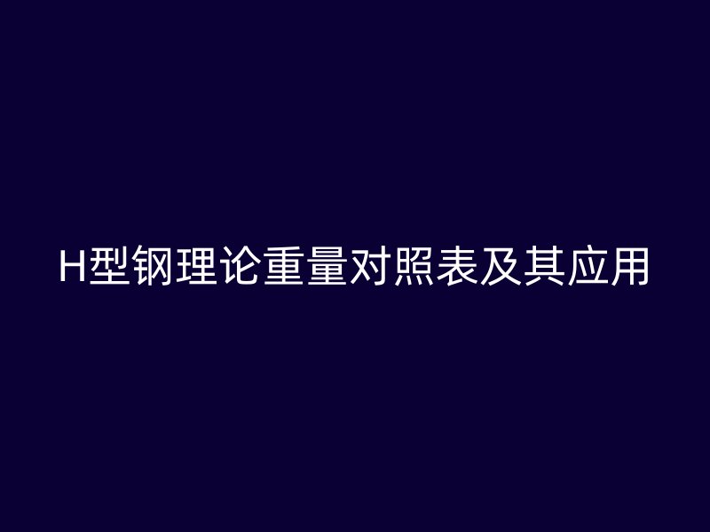 H型鋼理論重量對(duì)照表及其應(yīng)用