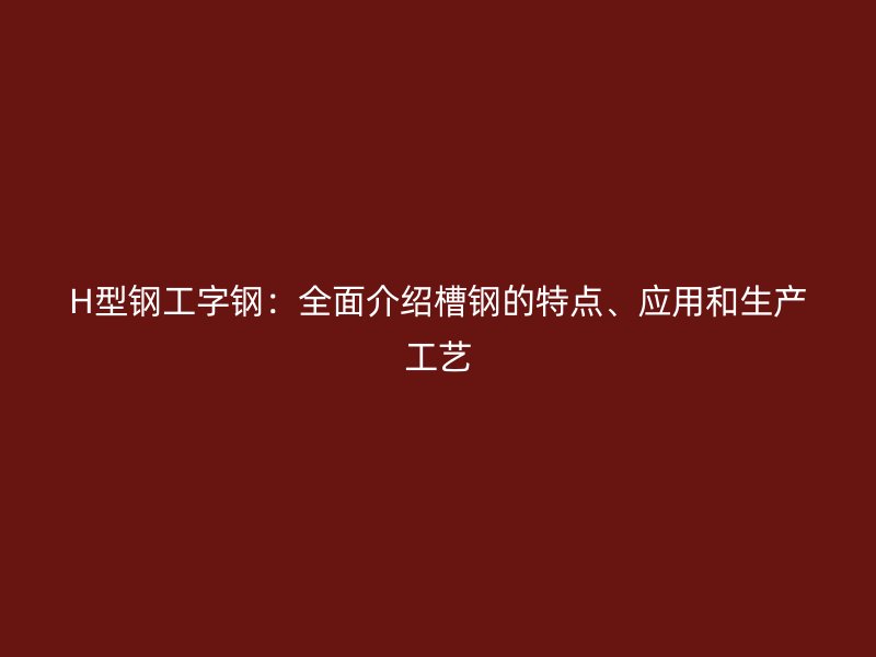 H型鋼工字鋼：全面介紹槽鋼的特點(diǎn)、應(yīng)用和生產(chǎn)工藝