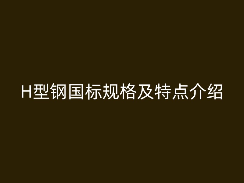 H型鋼國標規(guī)格及特點介紹