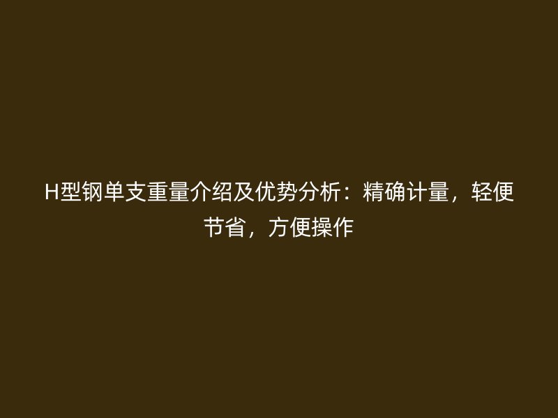 H型鋼單支重量介紹及優(yōu)勢分析：精確計量，輕便節(jié)省，方便操作