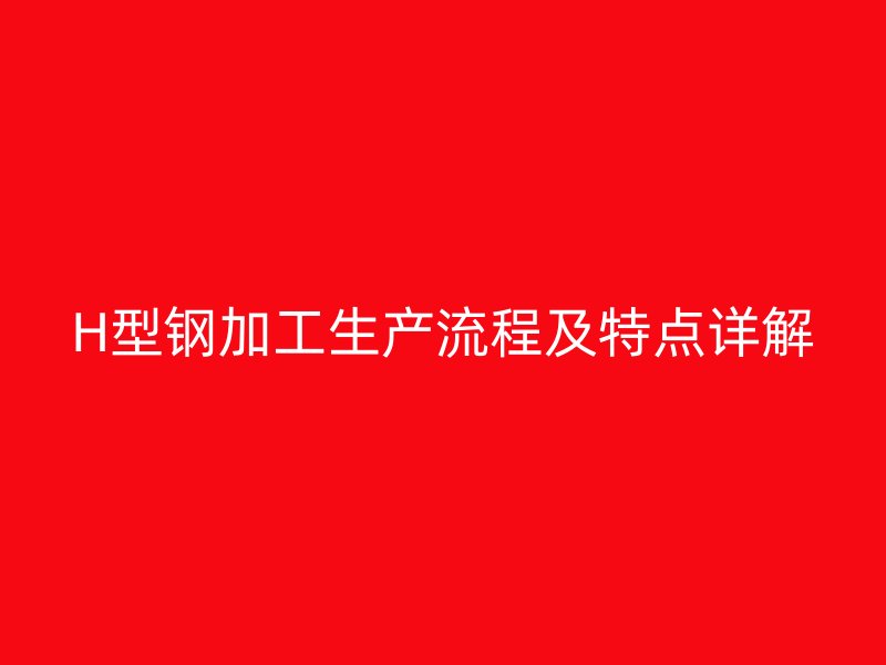 H型鋼加工生產(chǎn)流程及特點(diǎn)詳解