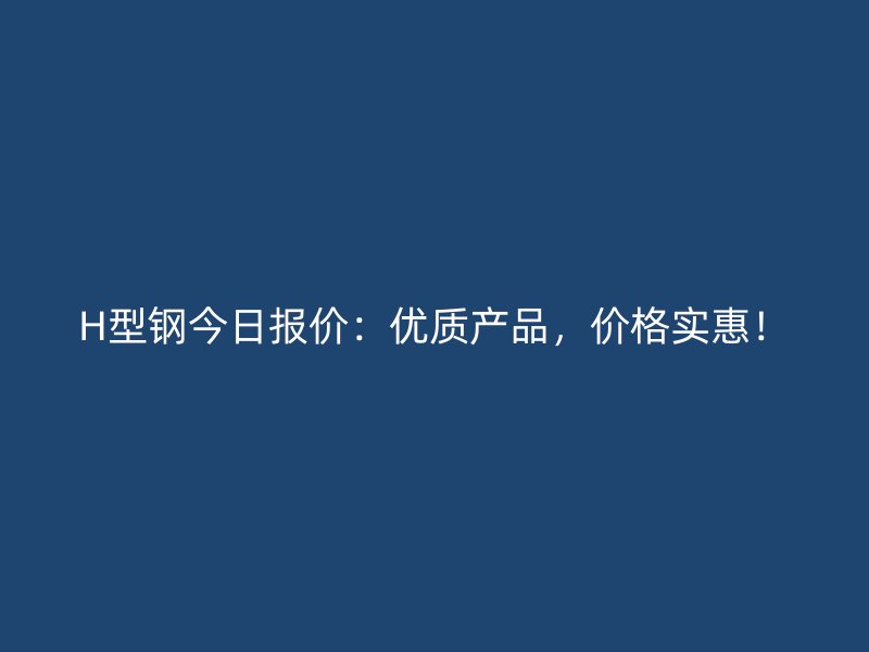 H型鋼今日報(bào)價(jià)：優(yōu)質(zhì)產(chǎn)品，價(jià)格實(shí)惠！