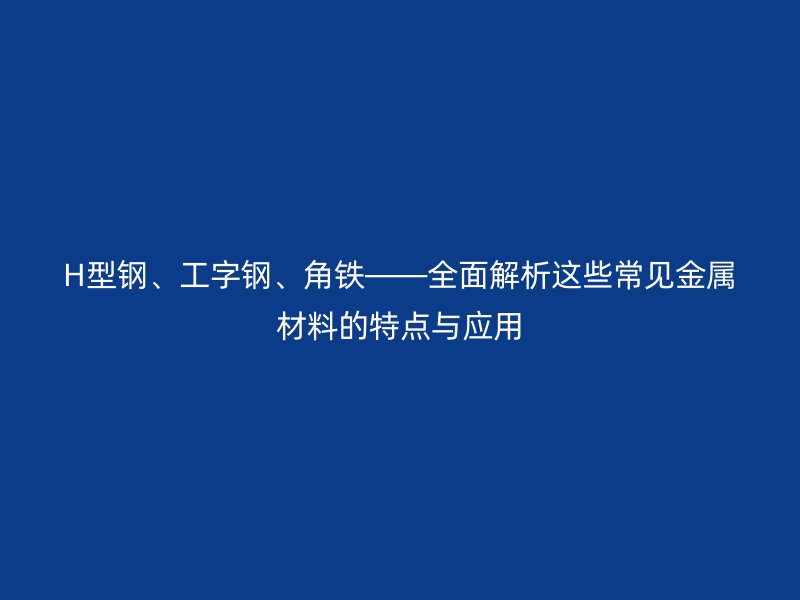 H型鋼、工字鋼、角鐵——全面解析這些常見金屬材料的特點與應(yīng)用