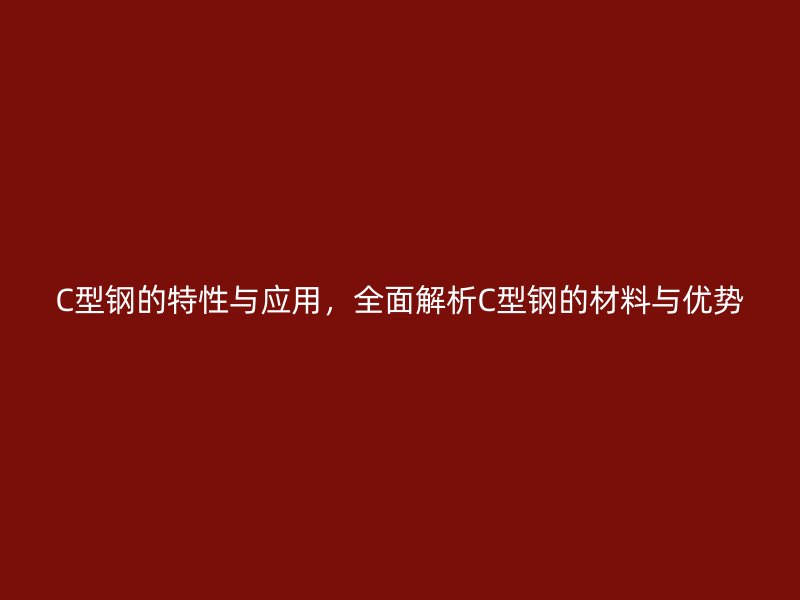 C型鋼的特性與應(yīng)用，全面解析C型鋼的材料與優(yōu)勢(shì)