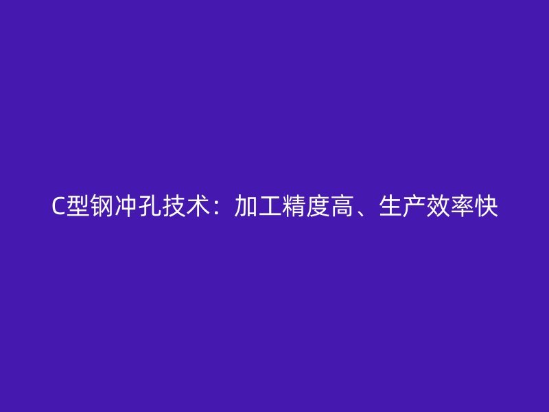 C型鋼沖孔技術：加工精度高、生產(chǎn)效率快