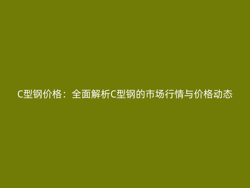 C型鋼價格：全面解析C型鋼的市場行情與價格動態(tài)