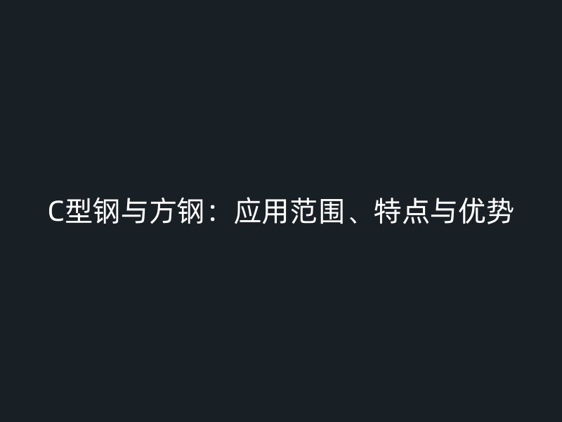 C型鋼與方鋼：應(yīng)用范圍、特點(diǎn)與優(yōu)勢(shì)