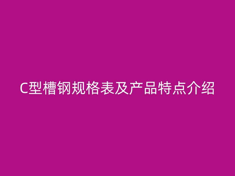 C型槽鋼規(guī)格表及產(chǎn)品特點(diǎn)介紹