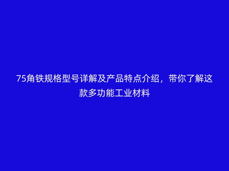 75角鐵規(guī)格型號(hào)詳解及產(chǎn)品特點(diǎn)介紹，帶你了解這款多功能工業(yè)材料