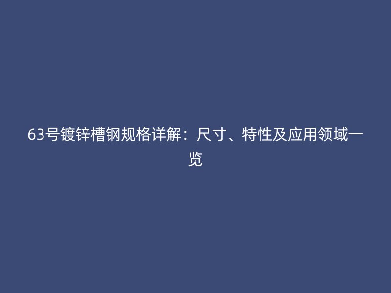 63號鍍鋅槽鋼規(guī)格詳解：尺寸、特性及應(yīng)用領(lǐng)域一覽