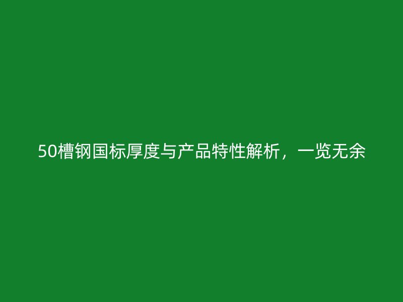 50槽鋼國標厚度與產品特性解析，一覽無余