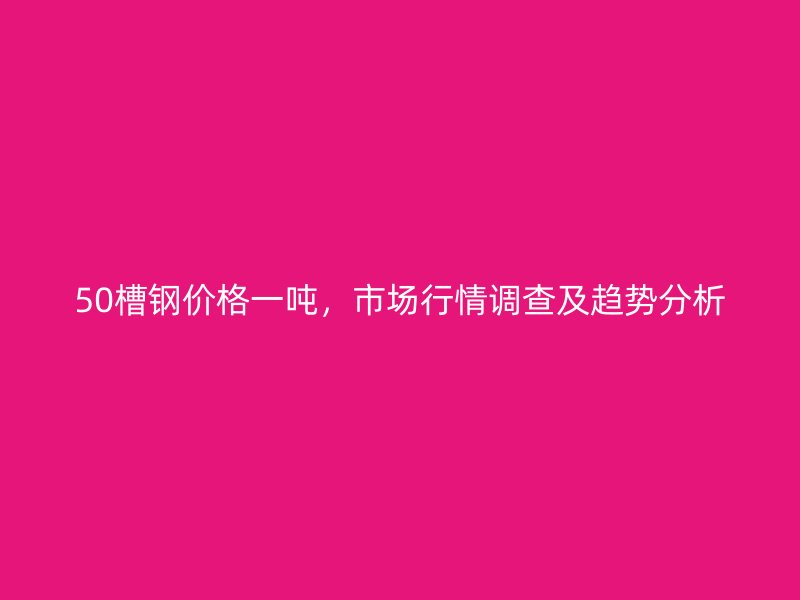 50槽鋼價格一噸，市場行情調(diào)查及趨勢分析