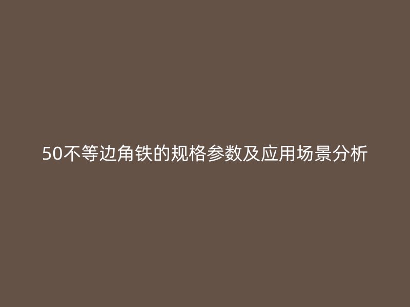 50不等邊角鐵的規(guī)格參數及應用場景分析