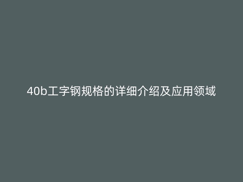 40b工字鋼規(guī)格的詳細(xì)介紹及應(yīng)用領(lǐng)域