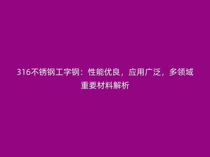 316不銹鋼工字鋼：性能優(yōu)良，應(yīng)用廣泛，多領(lǐng)域重要材料解析