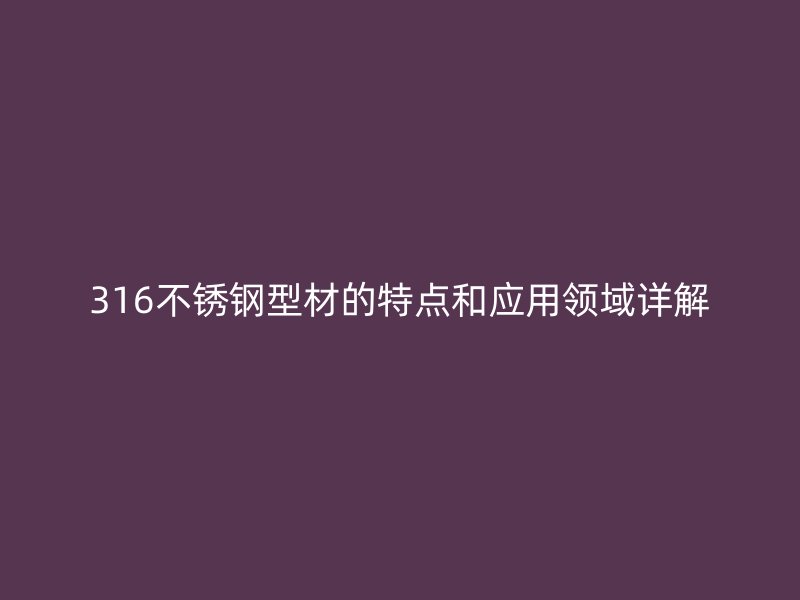 316不銹鋼型材的特點和應(yīng)用領(lǐng)域詳解