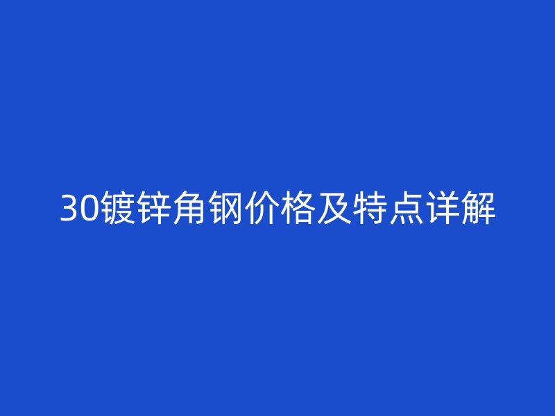 30鍍鋅角鋼價(jià)格及特點(diǎn)詳解