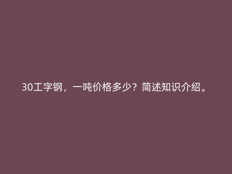 30工字鋼，一噸價格多少？簡述知識介紹。