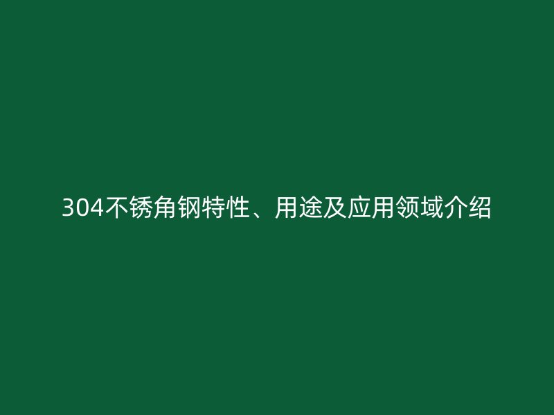 304不銹角鋼特性、用途及應(yīng)用領(lǐng)域介紹