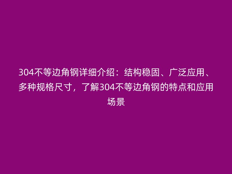 304不等邊角鋼詳細(xì)介紹：結(jié)構(gòu)穩(wěn)固、廣泛應(yīng)用、多種規(guī)格尺寸，了解304不等邊角鋼的特點(diǎn)和應(yīng)用場景