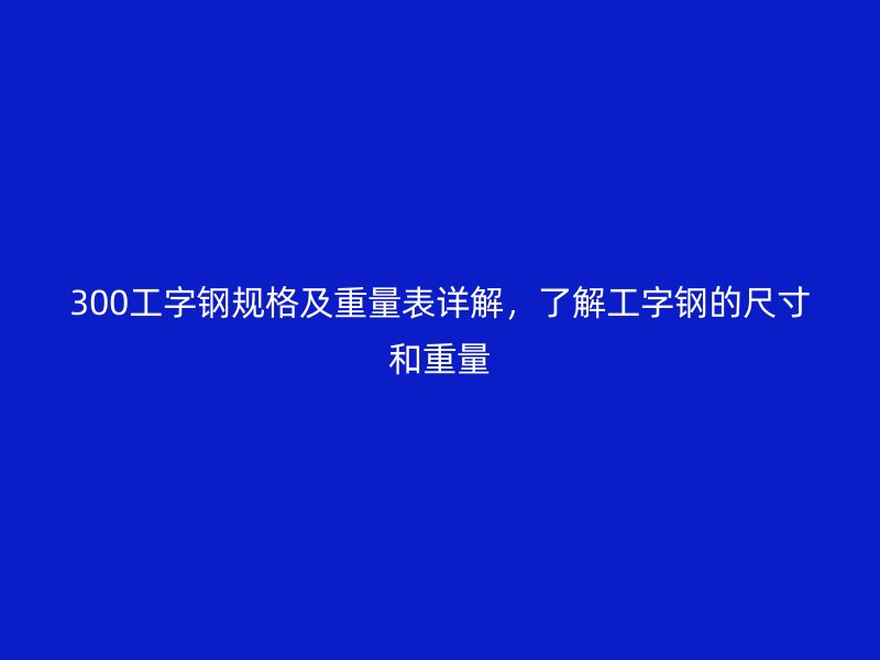 300工字鋼規(guī)格及重量表詳解，了解工字鋼的尺寸和重量