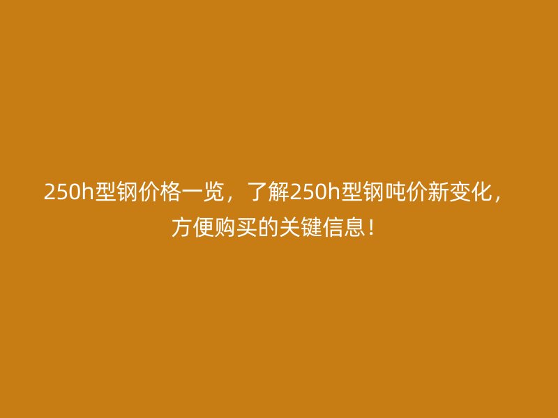 250h型鋼價格一覽，了解250h型鋼噸價新變化，方便購買的關(guān)鍵信息！