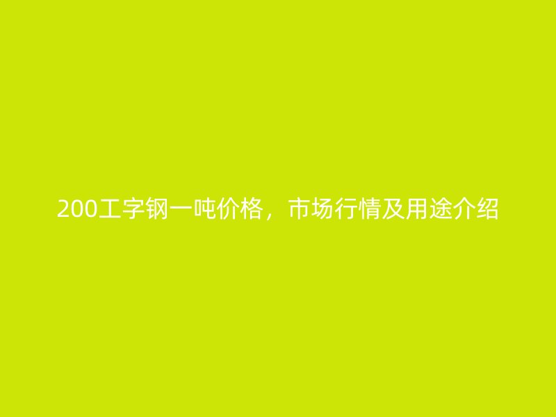 200工字鋼一噸價(jià)格，市場(chǎng)行情及用途介紹