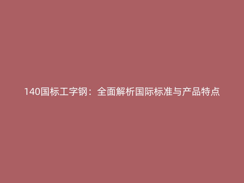 140國(guó)標(biāo)工字鋼：全面解析國(guó)際標(biāo)準(zhǔn)與產(chǎn)品特點(diǎn)